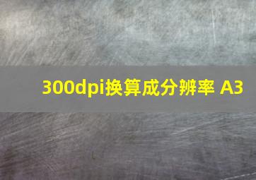 300dpi换算成分辨率 A3